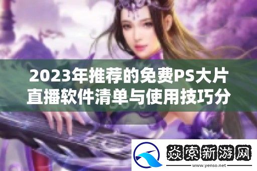 2023年推荐的免费PS大片直播软件清单与使用技巧分享