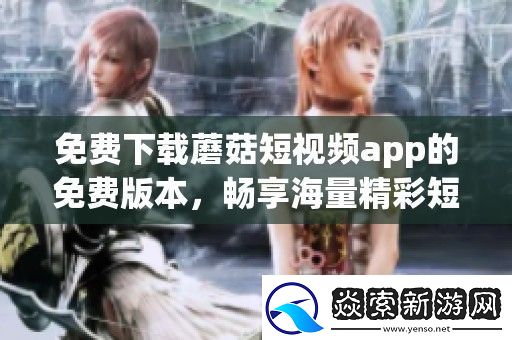 免费下载蘑菇短视频app的免费版本