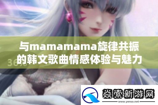 与mamamama旋律共振的韩文歌曲情感体验与魅力解读