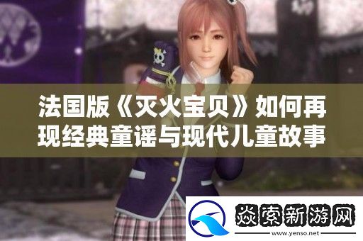 法国版灭火宝贝如何再现经典童谣与现代儿童故事的完美结合