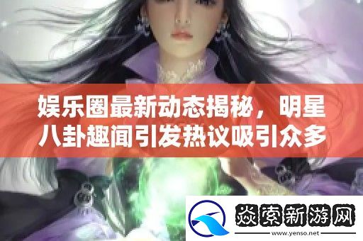 娱乐圈最新动态揭秘