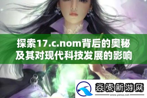 探索17.c.nom背后的奥秘及其对现代科技发展的影响与启示