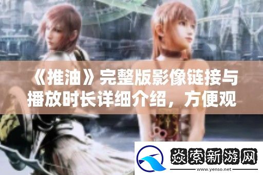 推油完整版影像链接与播放时长详细介绍