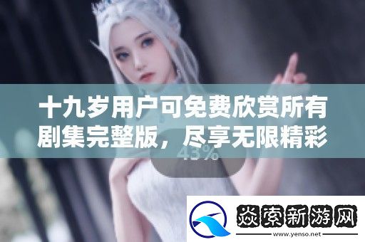 十九岁用户可免费欣赏所有剧集完整版