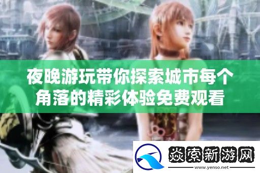 夜晚游玩带你探索城市每个角落的精彩体验免费观看