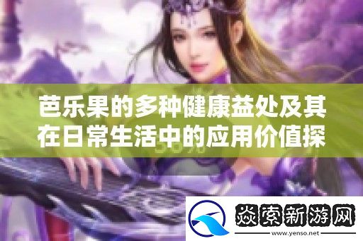 芭乐果的多种健康益处及其在日常生活中的应用价值探讨
