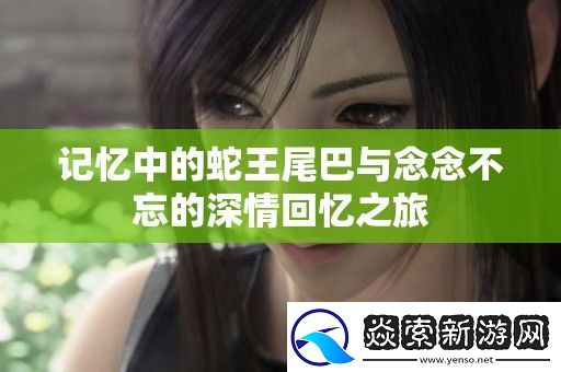 记忆中的蛇王尾巴与念念不忘的深情回忆之旅