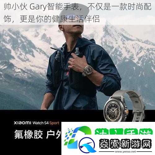 帅小伙Gary智能手表不仅是一款时尚配饰更是你的健康生活伴侣
