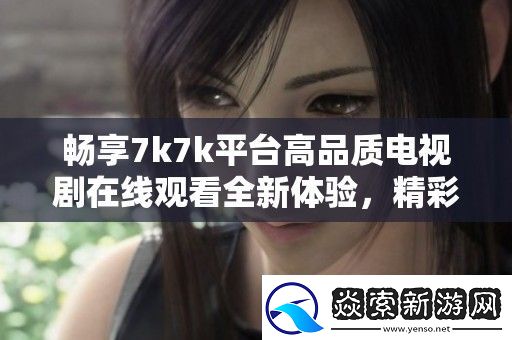 畅享7k7k平台高品质电视剧在线观看全新体验