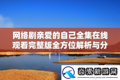 络剧亲爱的自己全集在线观看完整版全方位解析与分享