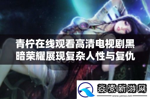 青柠在线观看高清电视剧黑暗荣耀展现复杂人性与复仇的交织故事