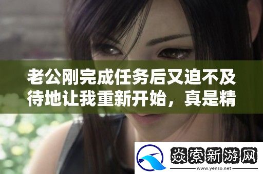 老公刚完成任务后又迫不及待地让我重新开始