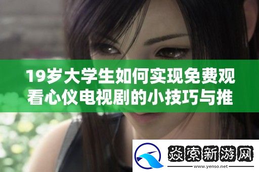 19岁大学生如何实现免费观看心仪电视剧的小技巧与推荐平台分享