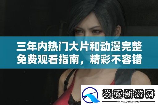 三年内热门大片和动漫完整免费观看指南