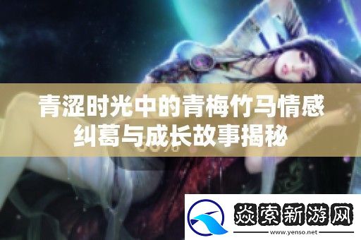 青涩时光中的青梅竹马情感纠葛与成长故事揭秘