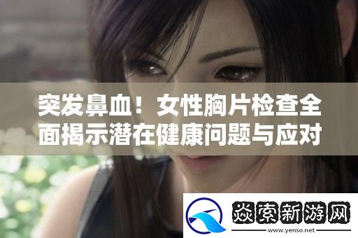 突发鼻血！女性胸片检查全面揭示潜在健康问题与应对策略
