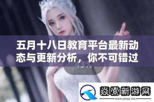 五月十八日教育平台最新动态与更新分析