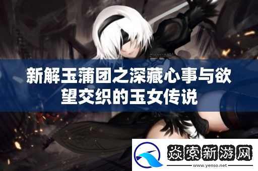 新解玉蒲团之深藏心事与欲望交织的玉女传说