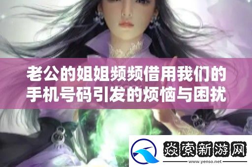 老公的姐姐频频借用我们的手机号码引发的烦恼与困扰