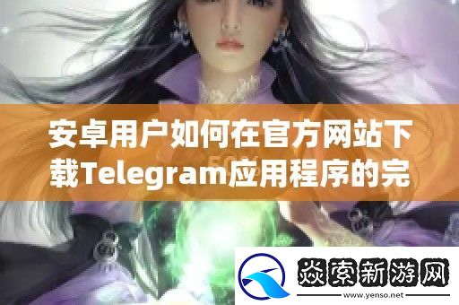 安卓用户如何在官方网站下载Telegram应用程序的完整指南