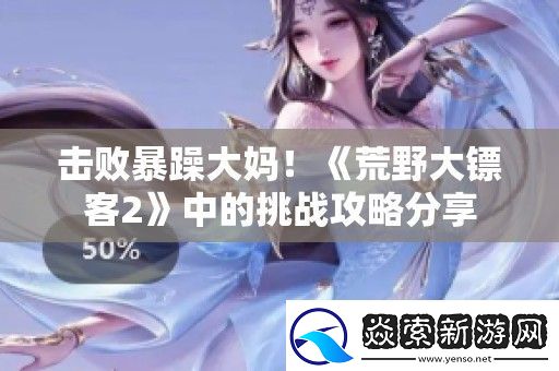 击败暴躁大妈！荒野大镖客2中的挑战攻略分享