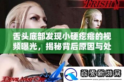 舌头底部发现小硬疙瘩的视频曝光