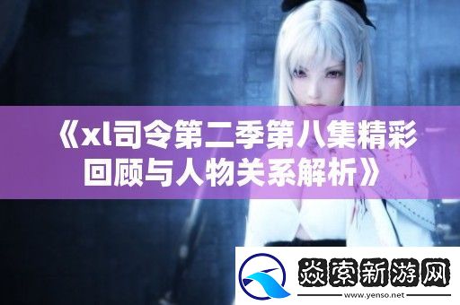 xl司令第二季第八集精彩回顾与人物关系解析