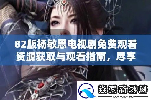 82版杨敏思电视剧免费观看资源获取与观看指南