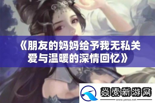 朋友的妈妈给予我无私关爱与温暖的深情回忆