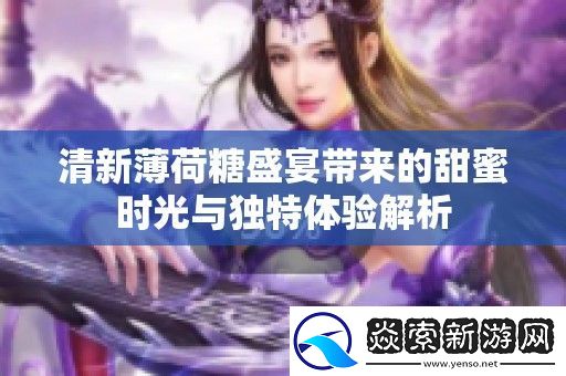 清新薄荷糖盛宴带来的甜蜜时光与独特体验解析