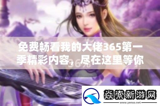 免费畅看我的大佬365第一季精彩内容