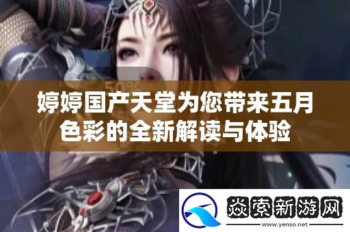 婷婷国产天堂为您带来五月色彩的全新解读与体验