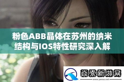 粉色ABB晶体在苏州的纳米结构与IOS特性研究深入解析