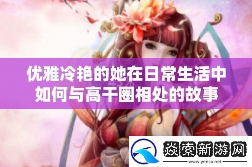 优雅冷艳的她在日常生活中如何与高干圈相处的故事