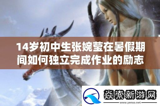 14岁初中生张婉莹在暑假期间如何独立完成作业的励志故事与成长经历