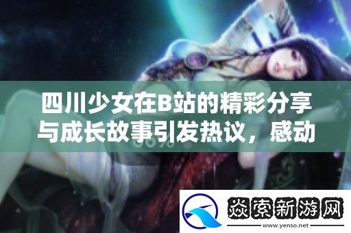 四川少女在B站的精彩分享与成长故事引发热议
