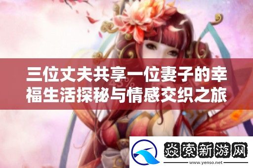 三位丈夫共享一位妻子的幸福生活探秘与情感交织之旅