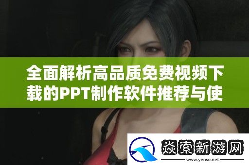 全面解析高品质免费视频下载的PPT制作软件推荐与使用技巧
