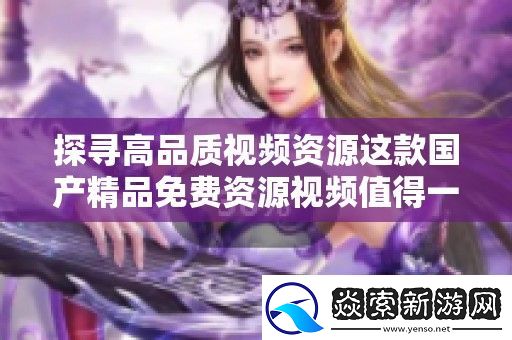 探寻高品质视频资源这款国产精品免费资源视频值得一试