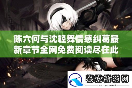 陈六何与沈轻舞情感纠葛最新章节全网免费阅读尽在此处