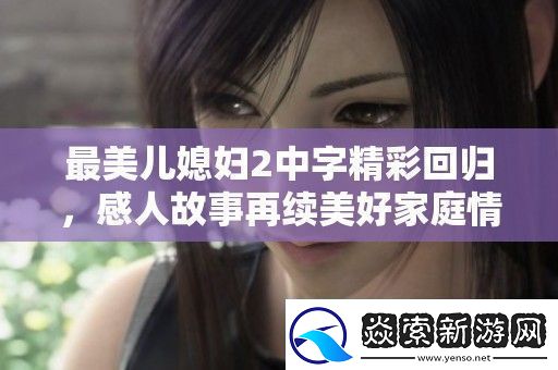 最美儿媳妇2中字精彩回归感人故事再续美好家庭情感之旅