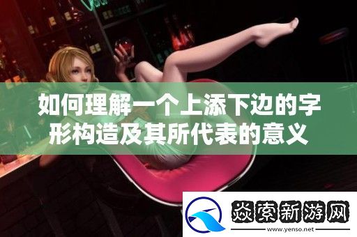 如何理解一个上添下边的字形构造及其所代表的意义