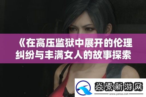 在高压**中展开的伦理纠纷与丰满女人的故事探索
