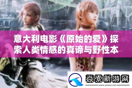 意大利电影原始的爱探索人类情感的真谛与野性本能的深层联系
