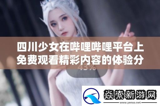 四川少女在哔哩哔哩平台上免费观看精彩内容的体验分享