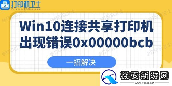 Win10连接共享打印机出现错误0x00000bcb怎么办