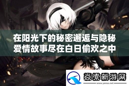 在阳光下的秘密邂逅与隐秘爱情故事尽在白日**之中