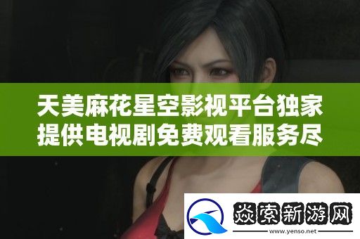 天美麻花星空影视平**家提供电视剧免费观看服务尽享精彩内容