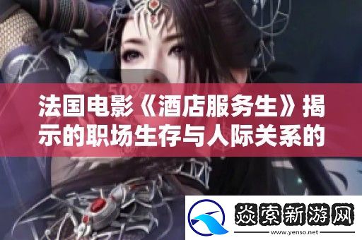 法国电影酒店服务生揭示的职场生存与人际关系的深刻故事