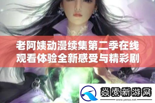 老阿姨动漫续集第二季在线观看体验全新感受与精彩剧情解析